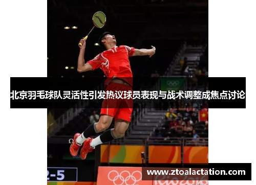 北京羽毛球队灵活性引发热议球员表现与战术调整成焦点讨论