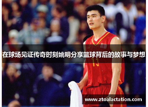 在球场见证传奇时刻姚明分享篮球背后的故事与梦想
