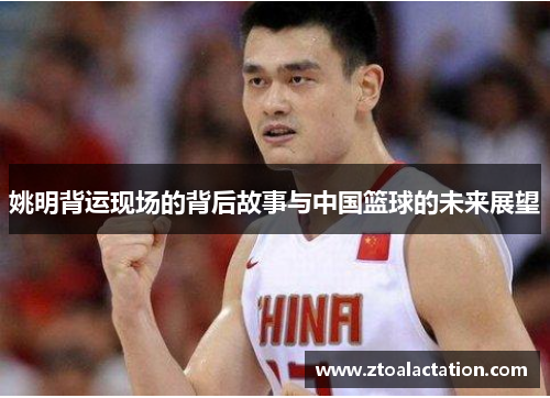 姚明背运现场的背后故事与中国篮球的未来展望