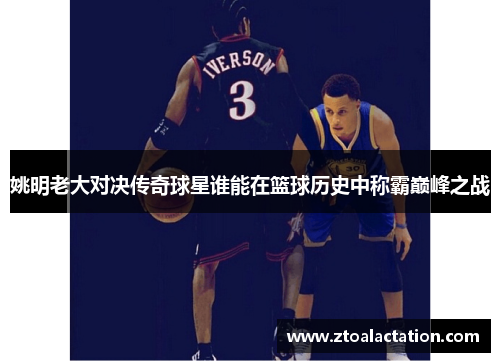 姚明老大对决传奇球星谁能在篮球历史中称霸巅峰之战