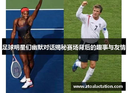 足球明星们幽默对话揭秘赛场背后的趣事与友情