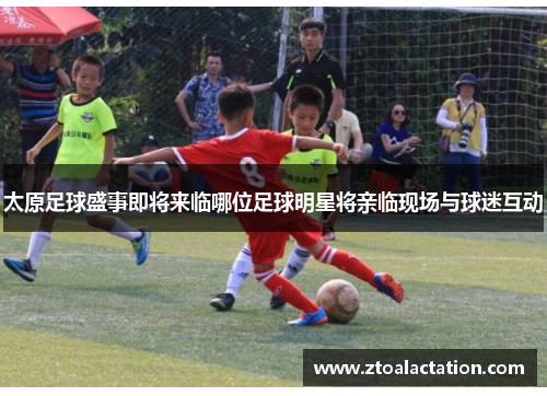 太原足球盛事即将来临哪位足球明星将亲临现场与球迷互动