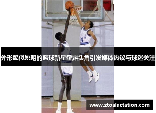 外形酷似姚明的篮球新星崭露头角引发媒体热议与球迷关注