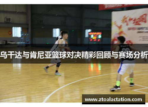 乌干达与肯尼亚篮球对决精彩回顾与赛场分析