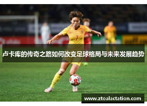 卢卡库的传奇之路如何改变足球格局与未来发展趋势