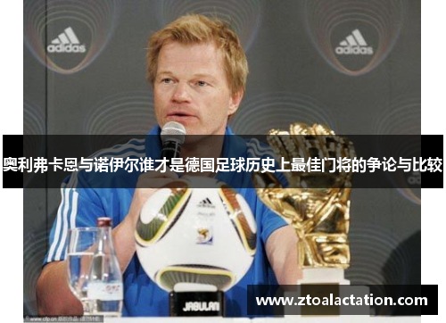 奥利弗卡恩与诺伊尔谁才是德国足球历史上最佳门将的争论与比较