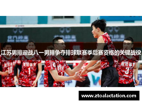 江苏男排迎战八一男排争夺排球联赛季后赛资格的关键战役